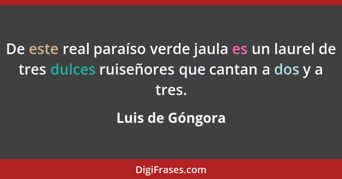 De este real paraíso verde jaula es un laurel de tres dulces ruiseñores que cantan a dos y a tres.... - Luis de Góngora