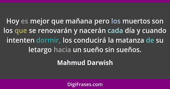 Hoy es mejor que mañana pero los muertos son los que se renovarán y nacerán cada día y cuando intenten dormir, los conducirá la matan... - Mahmud Darwish