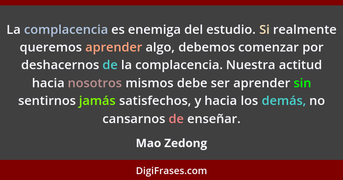 La complacencia es enemiga del estudio. Si realmente queremos aprender algo, debemos comenzar por deshacernos de la complacencia. Nuestra... - Mao Zedong