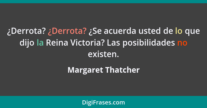 ¿Derrota? ¿Derrota? ¿Se acuerda usted de lo que dijo la Reina Victoria? Las posibilidades no existen.... - Margaret Thatcher