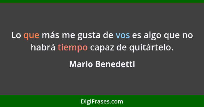 Lo que más me gusta de vos es algo que no habrá tiempo capaz de quitártelo.... - Mario Benedetti