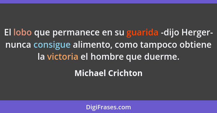 El lobo que permanece en su guarida -dijo Herger- nunca consigue alimento, como tampoco obtiene la victoria el hombre que duerme.... - Michael Crichton