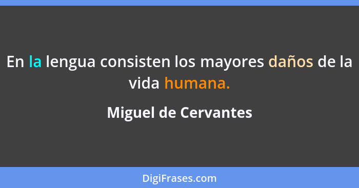 En la lengua consisten los mayores daños de la vida humana.... - Miguel de Cervantes