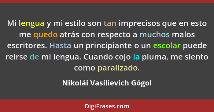 Mi lengua y mi estilo son tan imprecisos que en esto me quedo atrás con respecto a muchos malos escritores. Hasta un princ... - Nikolái Vasílievich Gógol