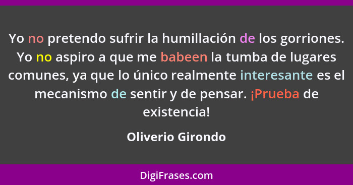 Yo no pretendo sufrir la humillación de los gorriones. Yo no aspiro a que me babeen la tumba de lugares comunes, ya que lo único re... - Oliverio Girondo