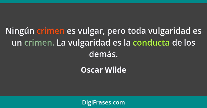 Ningún crimen es vulgar, pero toda vulgaridad es un crimen. La vulgaridad es la conducta de los demás.... - Oscar Wilde