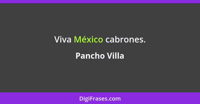Viva México cabrones.... - Pancho Villa