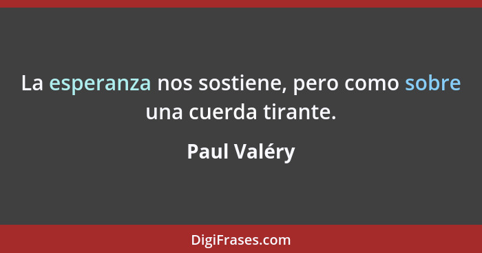 La esperanza nos sostiene, pero como sobre una cuerda tirante.... - Paul Valéry