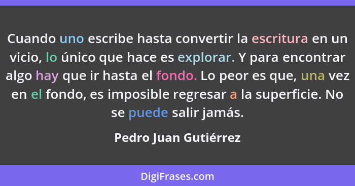 Cuando uno escribe hasta convertir la escritura en un vicio, lo único que hace es explorar. Y para encontrar algo hay que ir ha... - Pedro Juan Gutiérrez