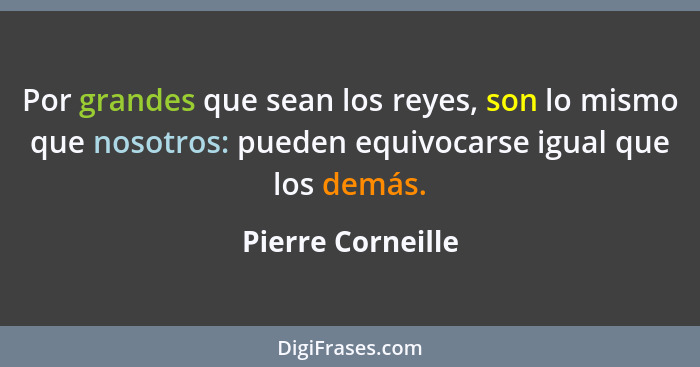 Por grandes que sean los reyes, son lo mismo que nosotros: pueden equivocarse igual que los demás.... - Pierre Corneille