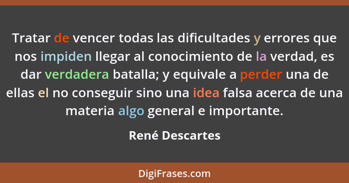 Tratar de vencer todas las dificultades y errores que nos impiden llegar al conocimiento de la verdad, es dar verdadera batalla; y eq... - René Descartes