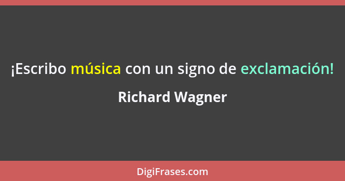 ¡Escribo música con un signo de exclamación!... - Richard Wagner