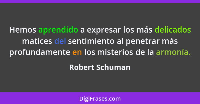 Hemos aprendido a expresar los más delicados matices del sentimiento al penetrar más profundamente en los misterios de la armonía.... - Robert Schuman