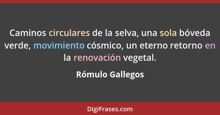 Caminos circulares de la selva, una sola bóveda verde, movimiento cósmico, un eterno retorno en la renovación vegetal.... - Rómulo Gallegos