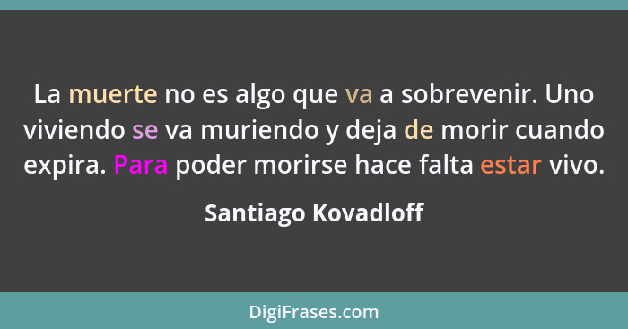 La muerte no es algo que va a sobrevenir. Uno viviendo se va muriendo y deja de morir cuando expira. Para poder morirse hace falt... - Santiago Kovadloff