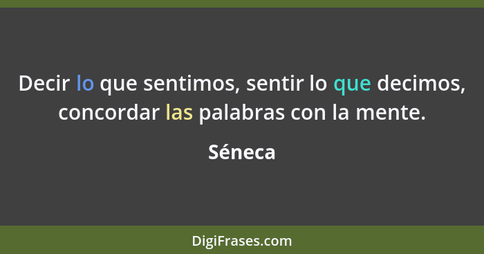 Decir lo que sentimos, sentir lo que decimos, concordar las palabras con la mente.... - Séneca