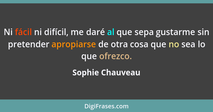 Ni fácil ni difícil, me daré al que sepa gustarme sin pretender apropiarse de otra cosa que no sea lo que ofrezco.... - Sophie Chauveau