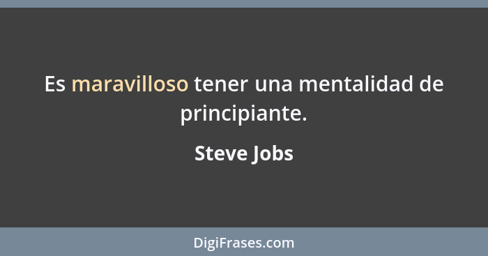 Es maravilloso tener una mentalidad de principiante.... - Steve Jobs