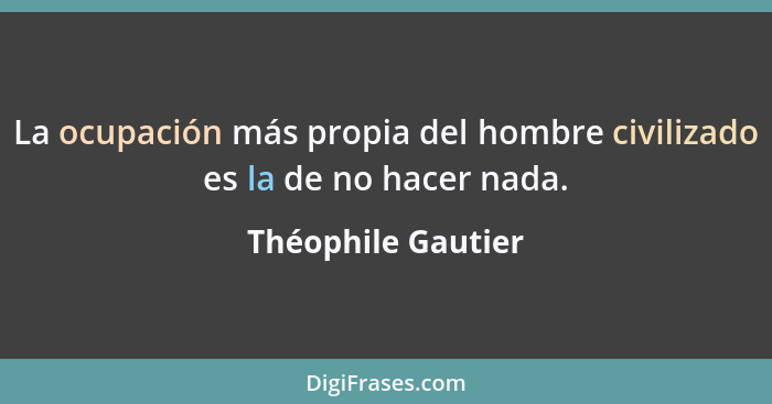 La ocupación más propia del hombre civilizado es la de no hacer nada.... - Théophile Gautier