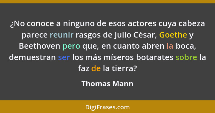 ¿No conoce a ninguno de esos actores cuya cabeza parece reunir rasgos de Julio César, Goethe y Beethoven pero que, en cuanto abren la bo... - Thomas Mann