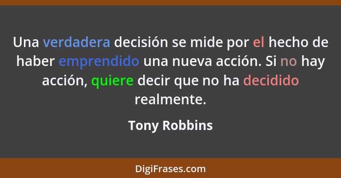 Una verdadera decisión se mide por el hecho de haber emprendido una nueva acción. Si no hay acción, quiere decir que no ha decidido rea... - Tony Robbins