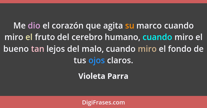 Me dio el corazón que agita su marco cuando miro el fruto del cerebro humano, cuando miro el bueno tan lejos del malo, cuando miro el... - Violeta Parra