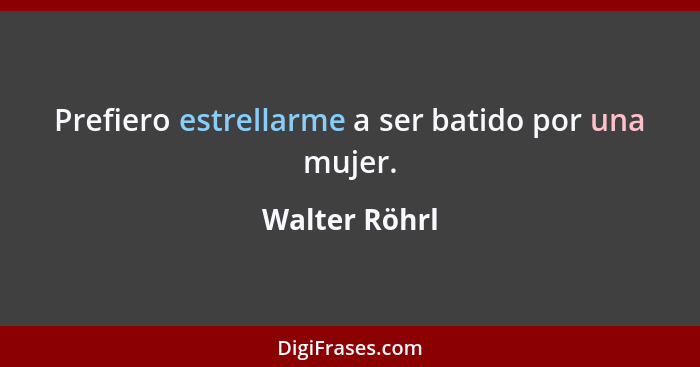 Prefiero estrellarme a ser batido por una mujer.... - Walter Röhrl