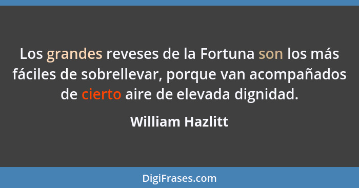 Los grandes reveses de la Fortuna son los más fáciles de sobrellevar, porque van acompañados de cierto aire de elevada dignidad.... - William Hazlitt