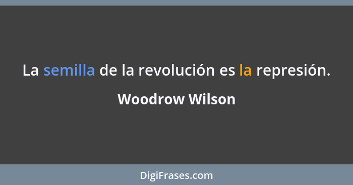 La semilla de la revolución es la represión.... - Woodrow Wilson