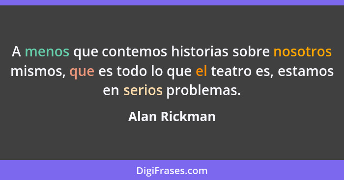 A menos que contemos historias sobre nosotros mismos, que es todo lo que el teatro es, estamos en serios problemas.... - Alan Rickman