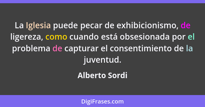 La Iglesia puede pecar de exhibicionismo, de ligereza, como cuando está obsesionada por el problema de capturar el consentimiento de l... - Alberto Sordi