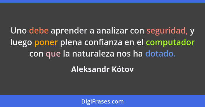 Uno debe aprender a analizar con seguridad, y luego poner plena confianza en el computador con que la naturaleza nos ha dotado.... - Aleksandr Kótov