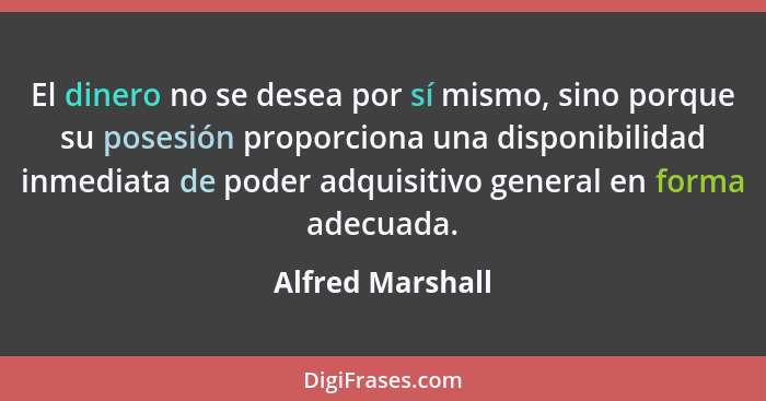 El dinero no se desea por sí mismo, sino porque su posesión proporciona una disponibilidad inmediata de poder adquisitivo general en... - Alfred Marshall