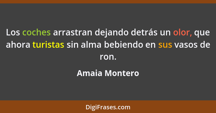 Los coches arrastran dejando detrás un olor, que ahora turistas sin alma bebiendo en sus vasos de ron.... - Amaia Montero