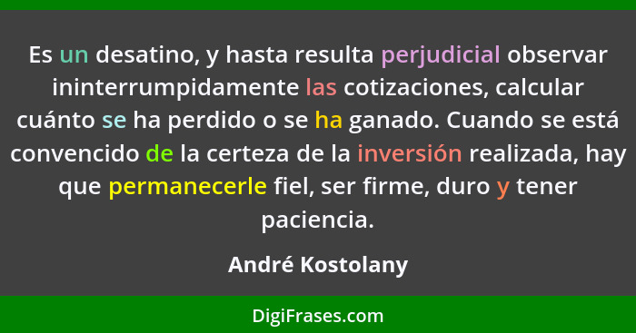 Es un desatino, y hasta resulta perjudicial observar ininterrumpidamente las cotizaciones, calcular cuánto se ha perdido o se ha gan... - André Kostolany