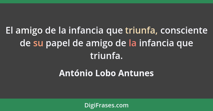 El amigo de la infancia que triunfa, consciente de su papel de amigo de la infancia que triunfa.... - António Lobo Antunes