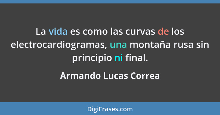 La vida es como las curvas de los electrocardiogramas, una montaña rusa sin principio ni final.... - Armando Lucas Correa