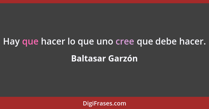 Hay que hacer lo que uno cree que debe hacer.... - Baltasar Garzón