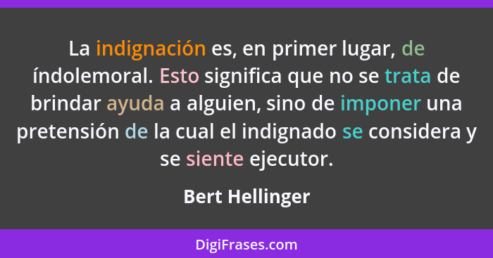 La indignación es, en primer lugar, de índolemoral. Esto significa que no se trata de brindar ayuda a alguien, sino de imponer una pr... - Bert Hellinger