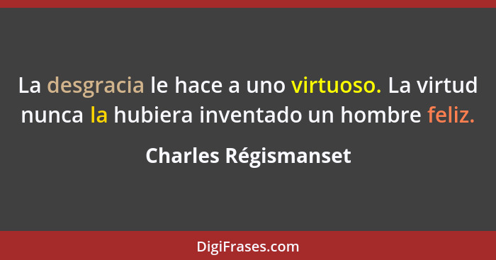 La desgracia le hace a uno virtuoso. La virtud nunca la hubiera inventado un hombre feliz.... - Charles Régismanset