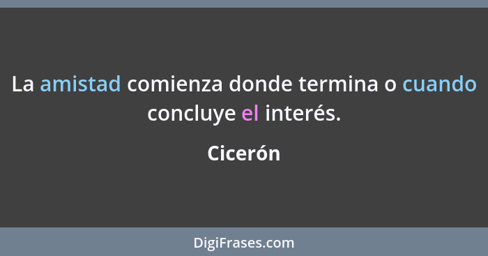 La amistad comienza donde termina o cuando concluye el interés.... - Cicerón