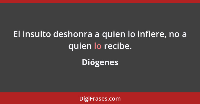 El insulto deshonra a quien lo infiere, no a quien lo recibe.... - Diógenes