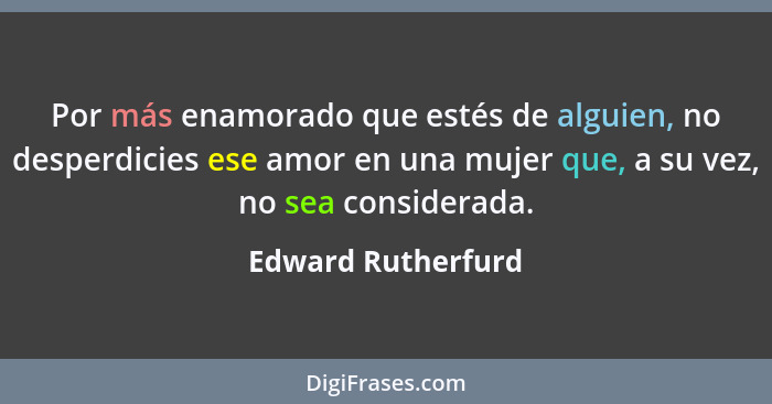 Por más enamorado que estés de alguien, no desperdicies ese amor en una mujer que, a su vez, no sea considerada.... - Edward Rutherfurd