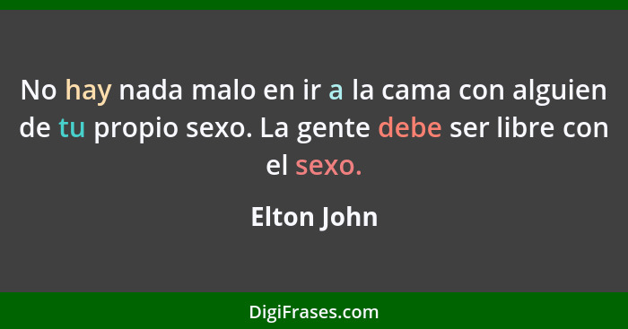 No hay nada malo en ir a la cama con alguien de tu propio sexo. La gente debe ser libre con el sexo.... - Elton John