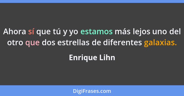 Ahora sí que tú y yo estamos más lejos uno del otro que dos estrellas de diferentes galaxias.... - Enrique Lihn