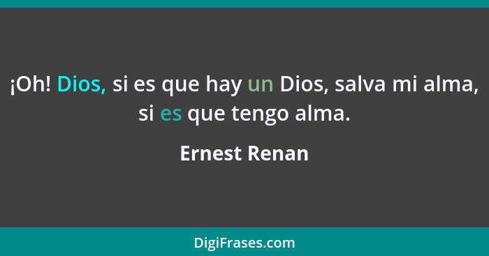 ¡Oh! Dios, si es que hay un Dios, salva mi alma, si es que tengo alma.... - Ernest Renan