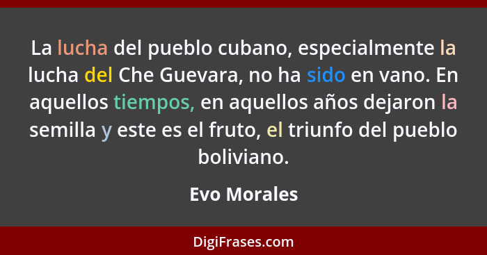 La lucha del pueblo cubano, especialmente la lucha del Che Guevara, no ha sido en vano. En aquellos tiempos, en aquellos años dejaron la... - Evo Morales