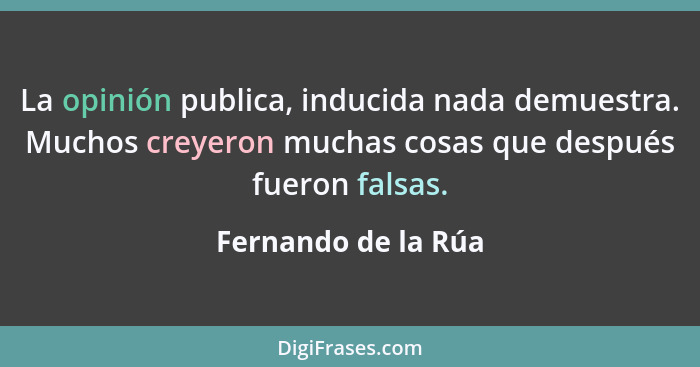 La opinión publica, inducida nada demuestra. Muchos creyeron muchas cosas que después fueron falsas.... - Fernando de la Rúa