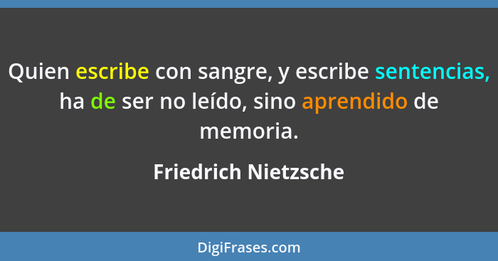 Quien escribe con sangre, y escribe sentencias, ha de ser no leído, sino aprendido de memoria.... - Friedrich Nietzsche