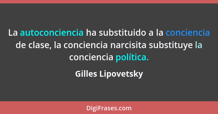 La autoconciencia ha substituido a la conciencia de clase, la conciencia narcisita substituye la conciencia política.... - Gilles Lipovetsky